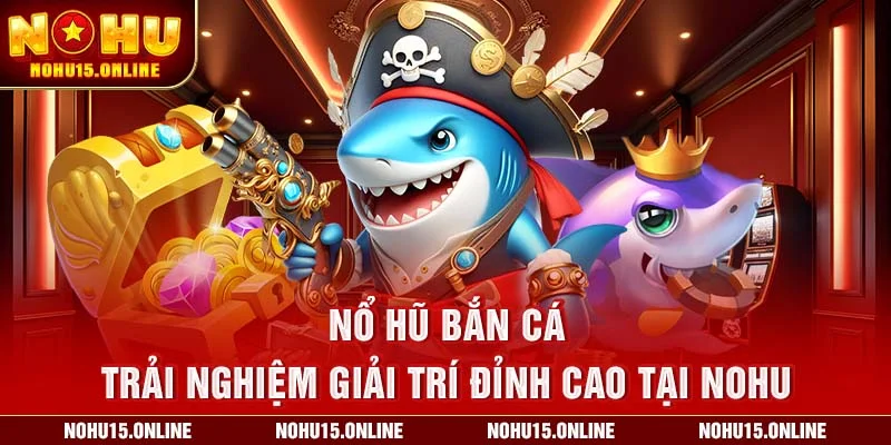 Nổ Hũ Bắn Cá – Trải Nghiệm Giải Trí Đỉnh Cao Tại Nohu