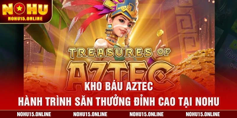 Kho Báu Aztec – Hành Trình Săn Thưởng Đỉnh Cao Tại Nohu