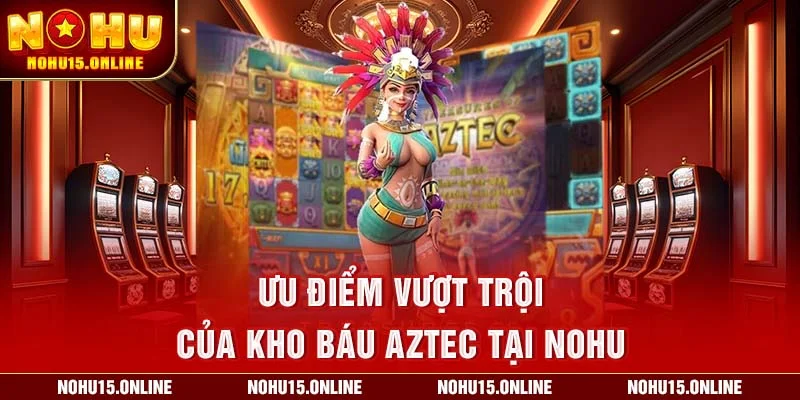 Ưu điểm vượt trội của Kho báu Aztec tại Nohu