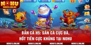 Bắn Cá H5: Săn Cá Cực Đã, Hốt Tiền Cực Khủng Tại Nohu