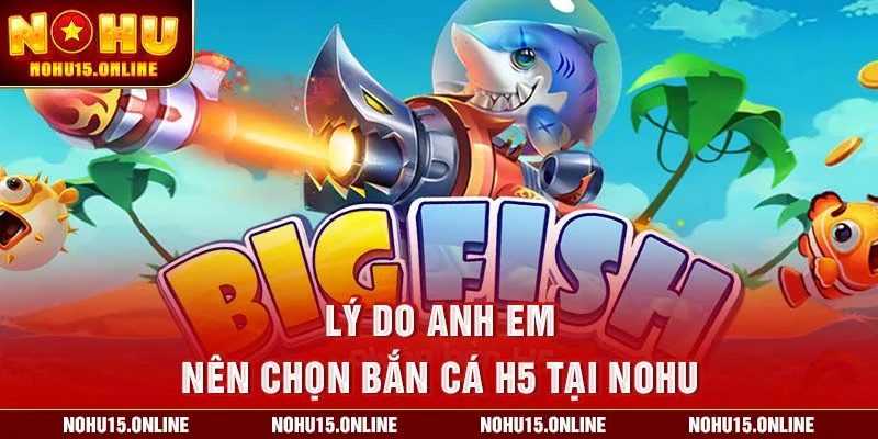Lý do nên chọn Bắn Cá H5 tại Nohu