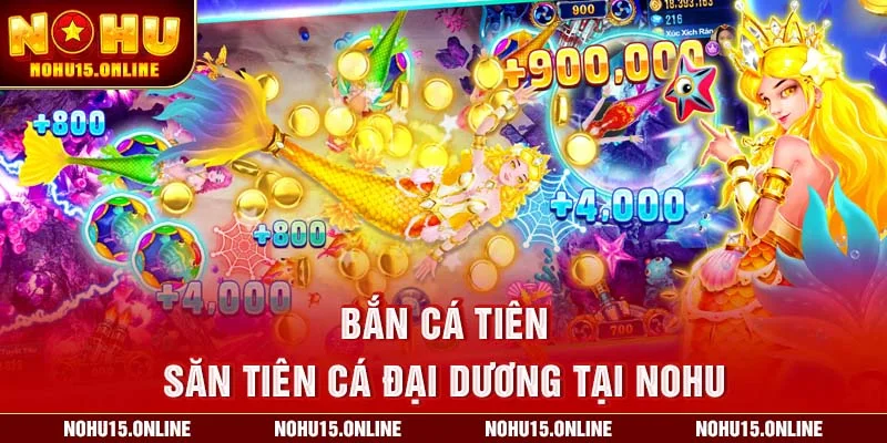 Bắn Cá Tiên – Săn tiên cá đại dương tại Nohu