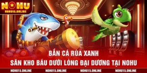 Bắn Cá Rùa Xanh – Săn kho báu dưới lòng đại dương tại Nohu