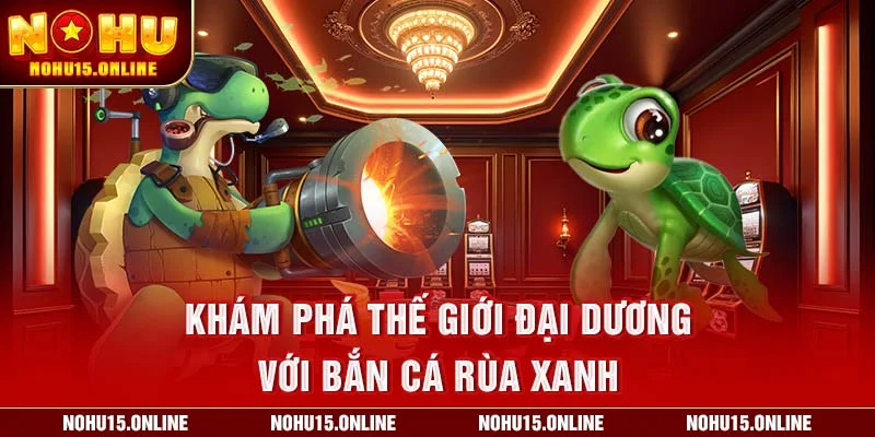 Khám phá thế giới đại dương với Bắn Cá Rùa Xanh