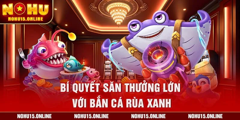 Bí quyết săn thưởng lớn với Bắn Cá Rùa Xanh