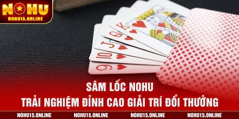 Sâm Lốc Nohu – Trải Nghiệm Đỉnh Cao Giải Trí Đổi Thưởng