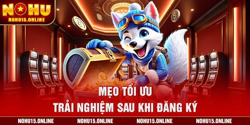 Mẹo tối ưu trải nghiệm sau khi đăng ký