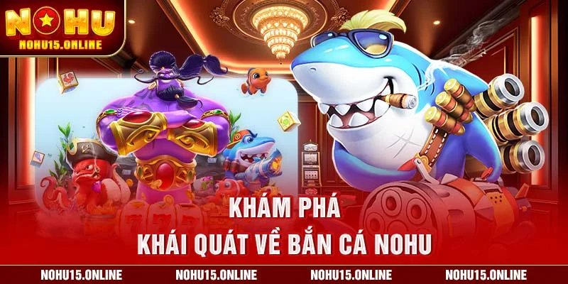 Khám phá khái quát về bắn cá Nohu